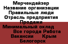 Мерчендайзер › Название организации ­ Правильные люди › Отрасль предприятия ­ Продажи › Минимальный оклад ­ 25 000 - Все города Работа » Вакансии   . Крым,Белогорск